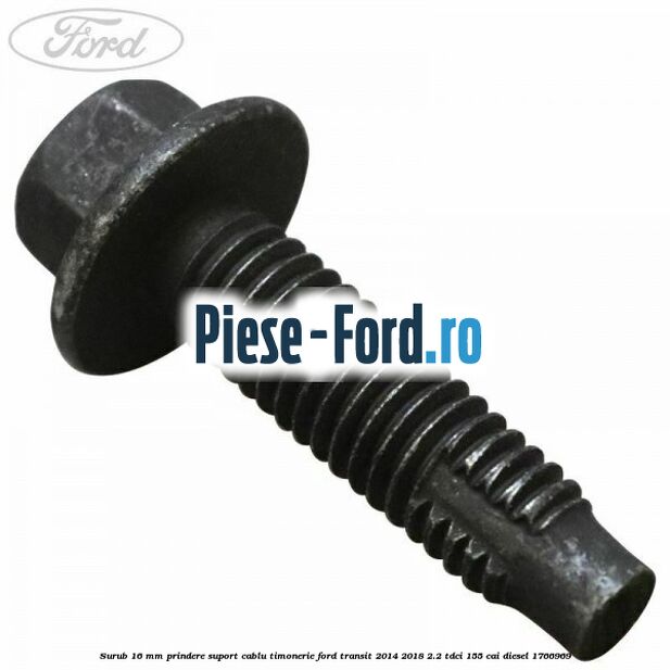 Surub 16 mm prindere suport cablu timonerie Ford Transit 2014-2018 2.2 TDCi 155 cai diesel #C10D33B0AB