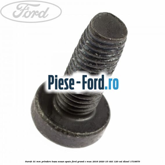Surub 31 mm prindere baza scaun spate Ford Grand C-Max 2016-2020 1.5 TDCi 120 cai #E1594545F4