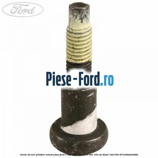 Surub 45 mm prindere centura fata Ford S-Max 2007-2014 2.0 TDCi 163 cai diesel