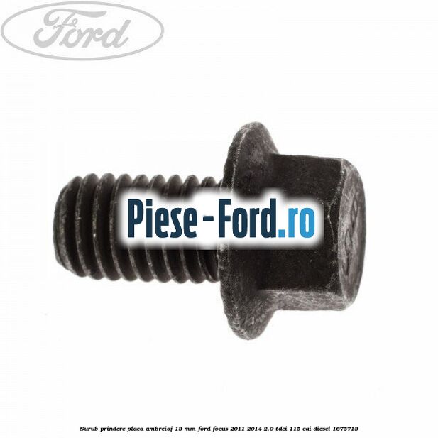Surub prindere placa ambreiaj 13 mm Ford Focus 2011-2014 2.0 TDCi 115 cai
