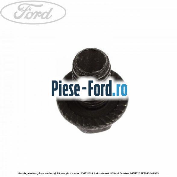 Surub prindere placa ambreiaj 13 mm Ford S-Max 2007-2014 2.0 EcoBoost 203 cai benzina