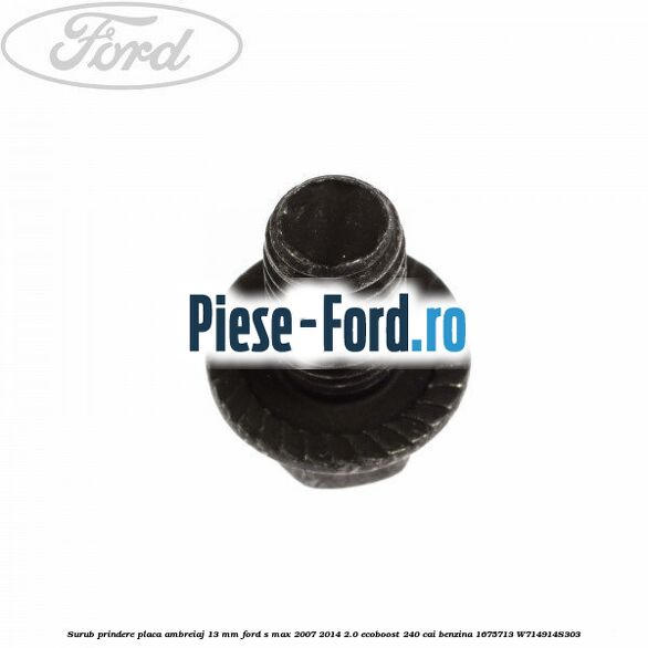 Surub prindere placa ambreiaj 13 mm Ford S-Max 2007-2014 2.0 EcoBoost 240 cai benzina