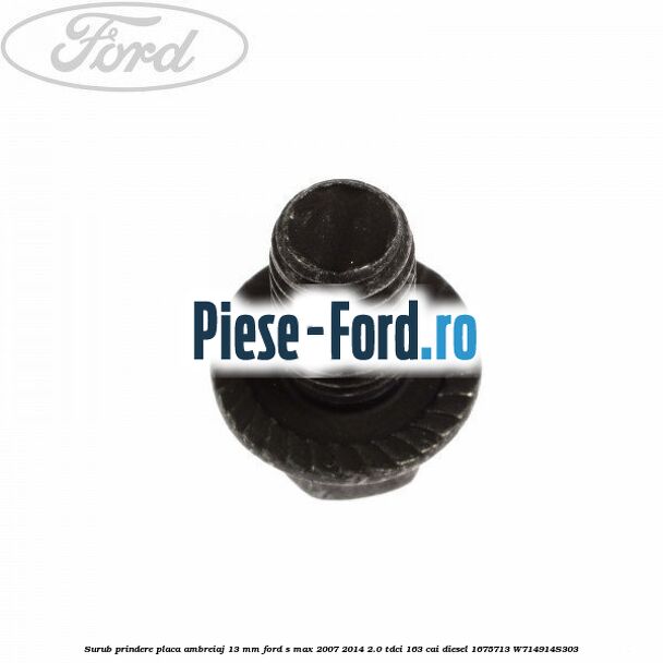 Surub prindere placa ambreiaj 13 mm Ford S-Max 2007-2014 2.0 TDCi 163 cai diesel