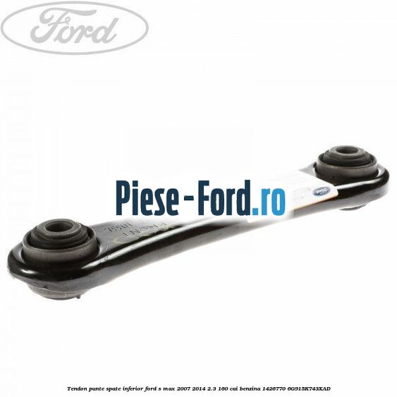 Tendon punte spate inferior Ford S-Max 2007-2014 2.3 160 cai benzina