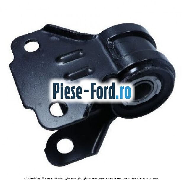 The bushing tilts towards the right rear. Ford Focus 2011-2014 1.0 EcoBoost 125 cai benzina #41532E07C2