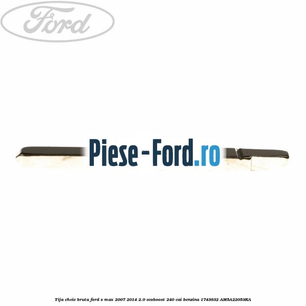 Tija cheie bruta Ford S-Max 2007-2014 2.0 EcoBoost 240 cai benzina