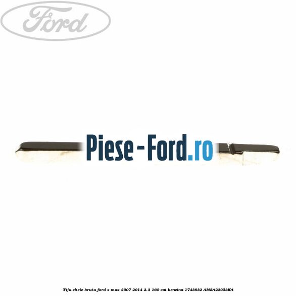 Tija cheie bruta Ford S-Max 2007-2014 2.3 160 cai #E4FD670670 Tija cheie bruta Ford S-Max 2007-2014 2.3 160 cai benzina #E4FD670670