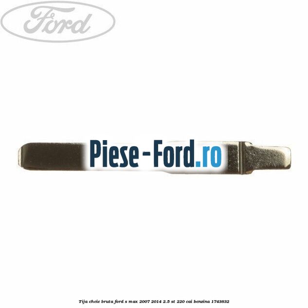 Tija cheie bruta Ford S-Max 2007-2014 2.5 ST 220 cai