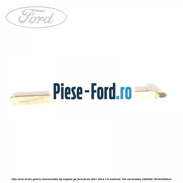 Tija cheie bruta pentru telecomanda tip keyless go Ford Focus 2011-2014 1.6 EcoBoost 150 cai #201C82F292 Tija cheie bruta pentru telecomanda tip keyless go Ford Focus 2011-2014 1.6 EcoBoost 150 cai benzina #201C82F292