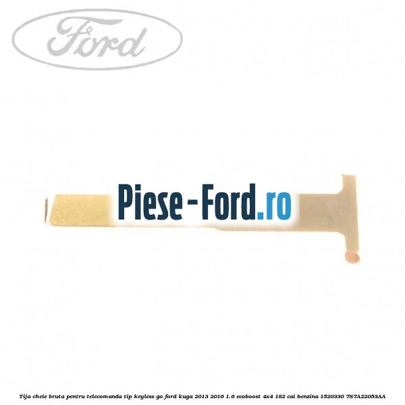 Tija cheie bruta pentru telecomanda tip keyless go Ford Kuga 2013-2016 1.6 EcoBoost 4x4 182 cai benzina