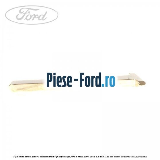 Tija cheie bruta pentru telecomanda tip keyless go Ford S-Max 2007-2014 1.8 TDCi 125 cai diesel #F4D1B9C4A9