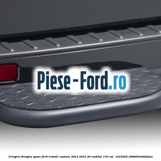 Treapta dreapta spate Ford Transit Custom 2014-2018 2.0 EcoBlue 170 cai #1A4036E903