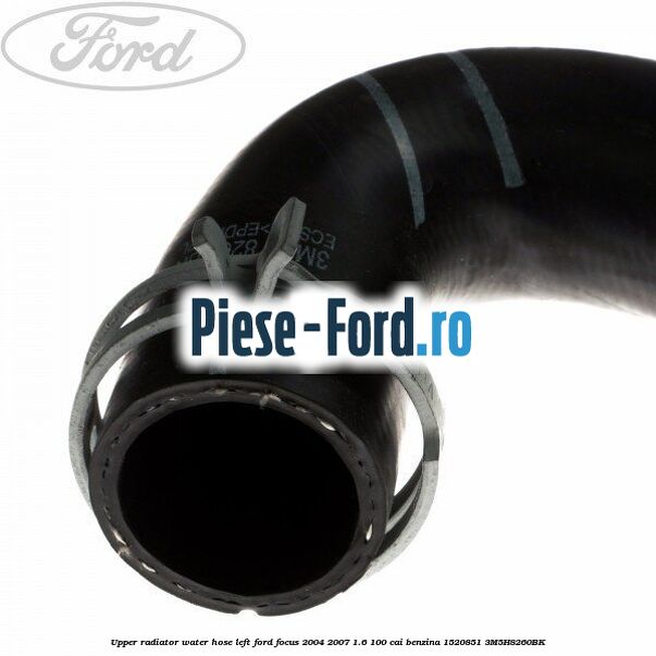Upper radiator water hose, left Ford Focus 2004-2007 1.6 100 cai benzina #DC8F05B245