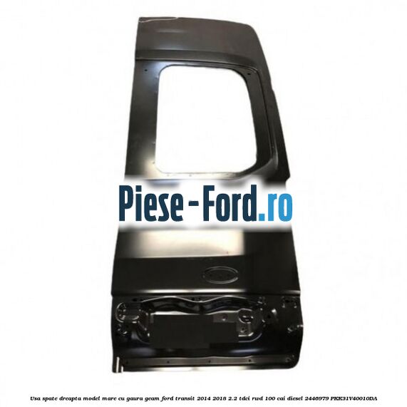 Usa spate dreapta model mare cu gaura geam Ford Transit 2014-2018 2.2 TDCi RWD 100 cai diesel
