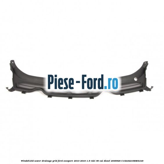 Windshield water drainage grid Ford EcoSport 2013-2018 1.5 TDCi 90 cai #204E208FF7